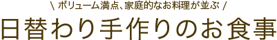 日替わり手作りのお食事【ボリューム満点、家庭的なお料理が並ぶ】