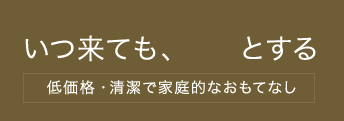 いつ来ても、ホッとする【低価格・清潔で家庭的なおもてなし】