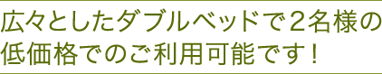 広々としたダブルベッドで2名様の低価格でのご利用可能です！