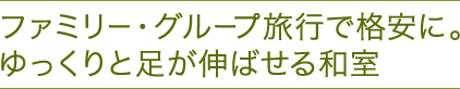 ファミリー・グループ旅行で格安に。ゆっくりと足が伸ばせる和室