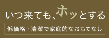 いつ来てもホッとする 低価格・清潔で家庭的なおもてなし